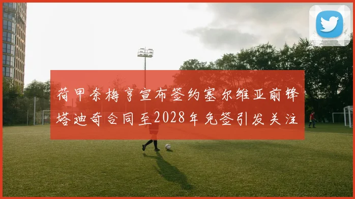 荷甲奈梅亨宣布签约塞尔维亚前锋塔迪奇合同至2028年免签引发关注