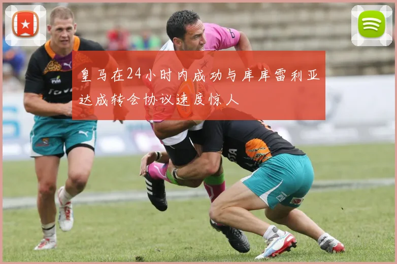 皇马在24小时内成功与库库雷利亚达成转会协议速度惊人