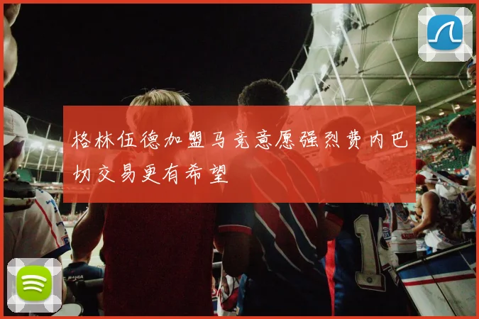 格林伍德加盟马竞意愿强烈费内巴切交易更有希望