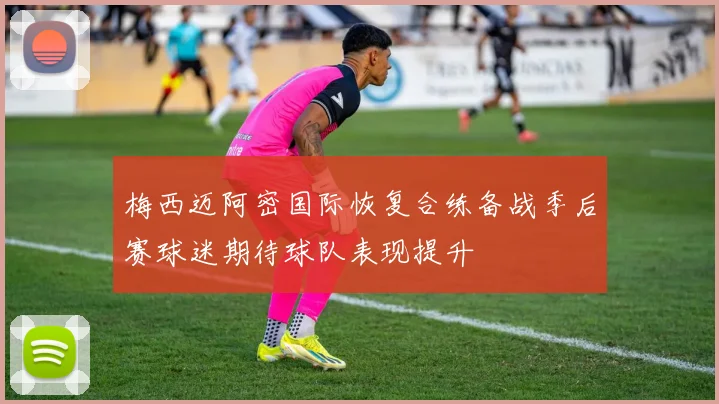 梅西迈阿密国际恢复合练备战季后赛球迷期待球队表现提升
